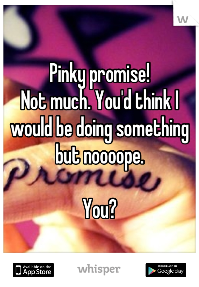 Pinky promise!
Not much. You'd think I would be doing something but noooope. 

You?