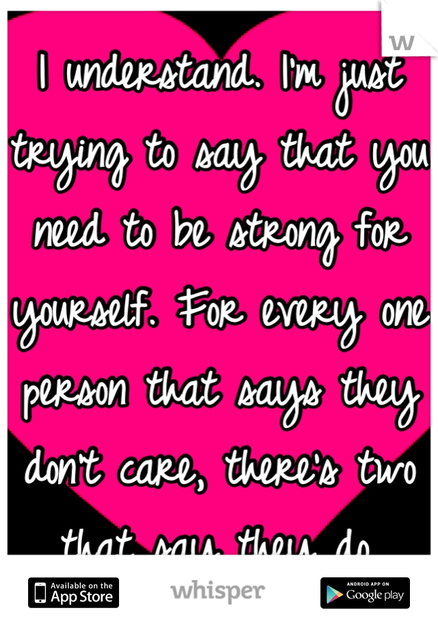 I understand. I'm just trying to say that you need to be strong for yourself. For every one person that says they don't care, there's two that say they do.