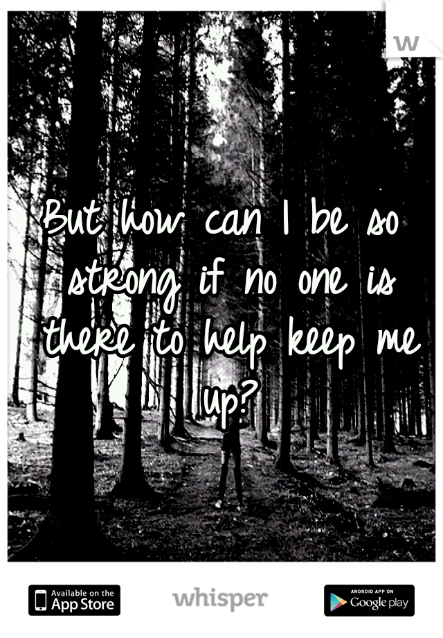 But how can I be so strong if no one is there to help keep me up?