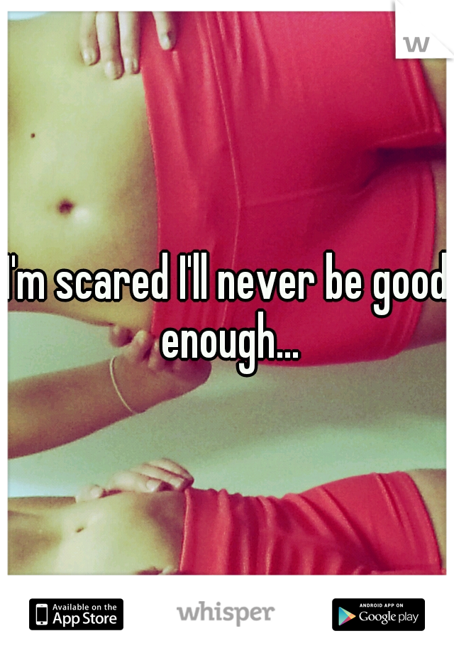 I'm scared I'll never be good enough...