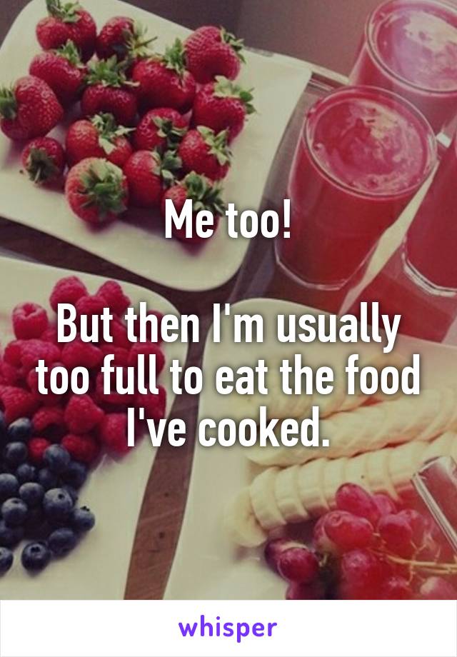 Me too!

But then I'm usually too full to eat the food I've cooked.