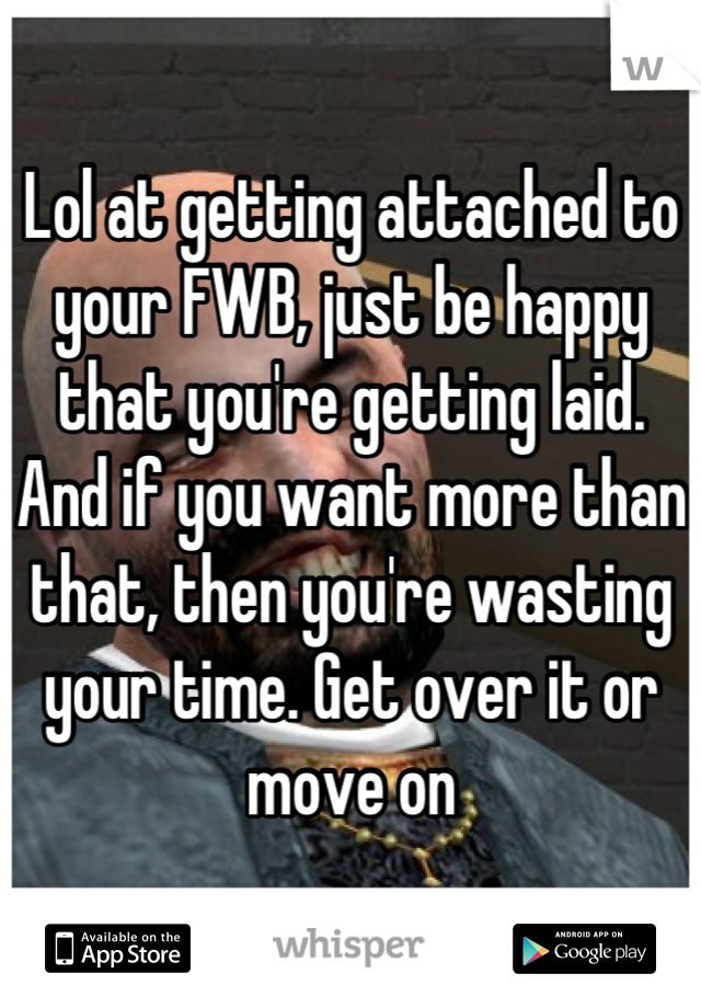 Lol at getting attached to your FWB, just be happy that you're getting laid. And if you want more than that, then you're wasting your time. Get over it or move on