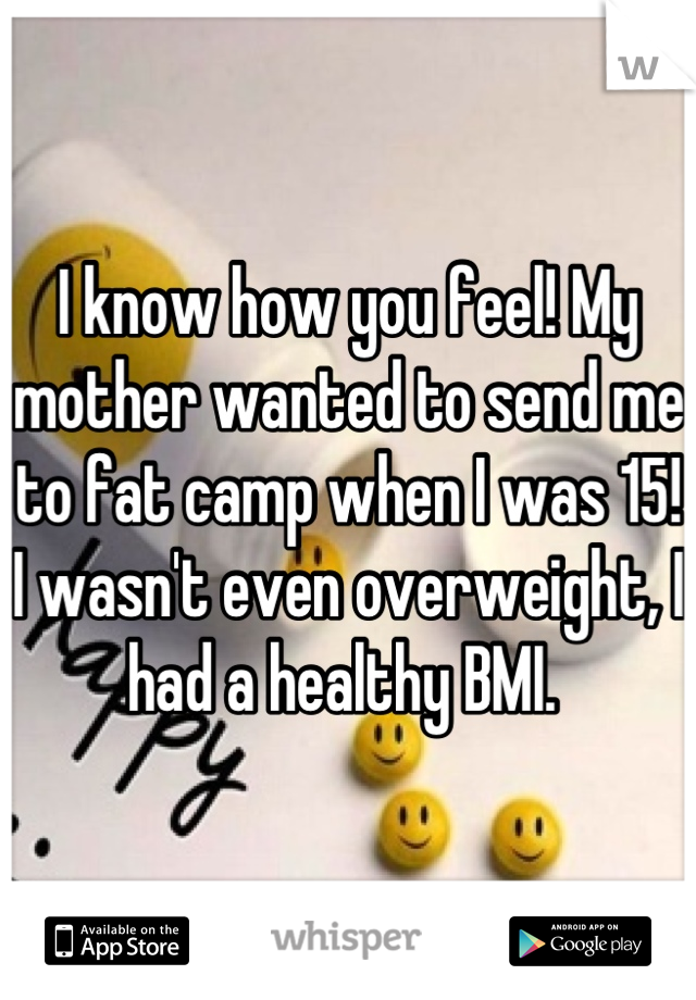 I know how you feel! My mother wanted to send me to fat camp when I was 15! I wasn't even overweight, I had a healthy BMI. 