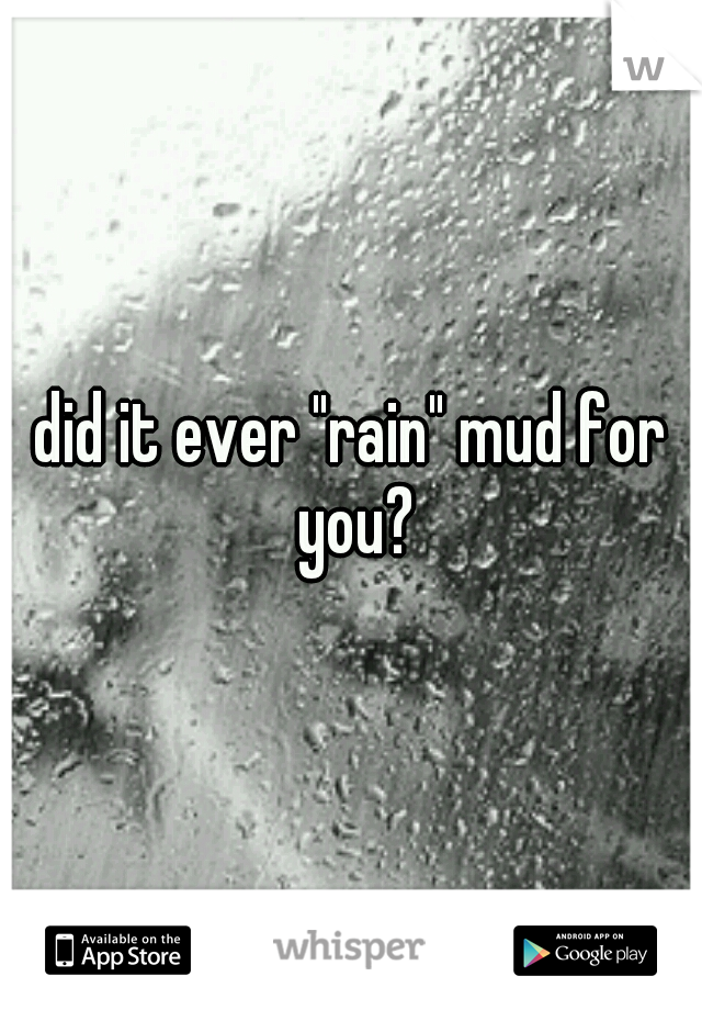 did it ever "rain" mud for you?