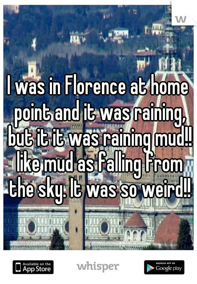 I was in Florence at home point and it was raining, but it it was raining mud!! like mud as falling from the sky. It was so weird!!