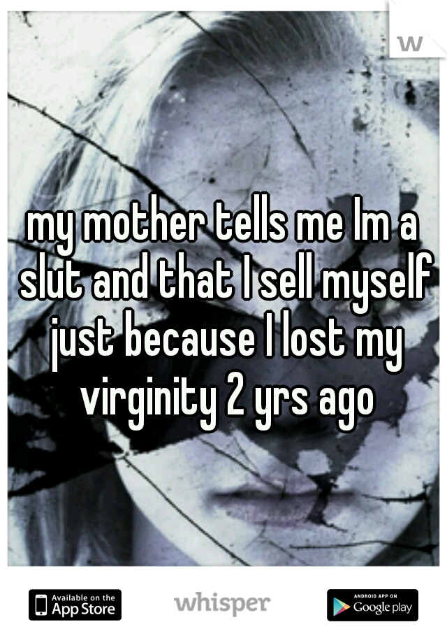 my mother tells me Im a slut and that I sell myself just because I lost my virginity 2 yrs ago