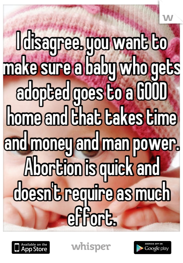 I disagree. you want to make sure a baby who gets adopted goes to a GOOD home and that takes time and money and man power. Abortion is quick and doesn't require as much effort.