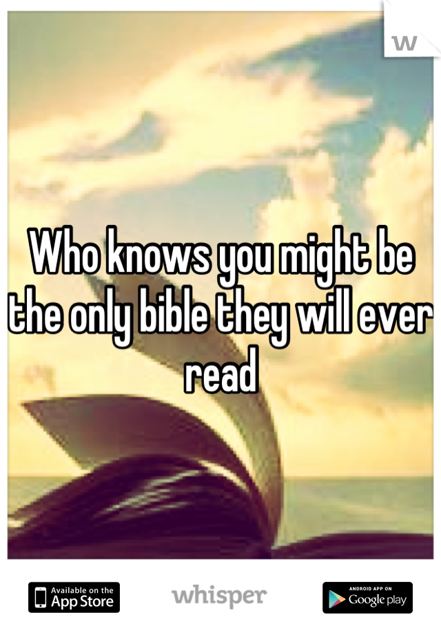 Who knows you might be the only bible they will ever read