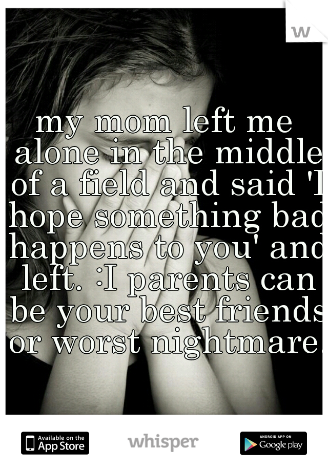 my mom left me alone in the middle of a field and said 'I hope something bad happens to you' and left. :I parents can be your best friends or worst nightmare. 