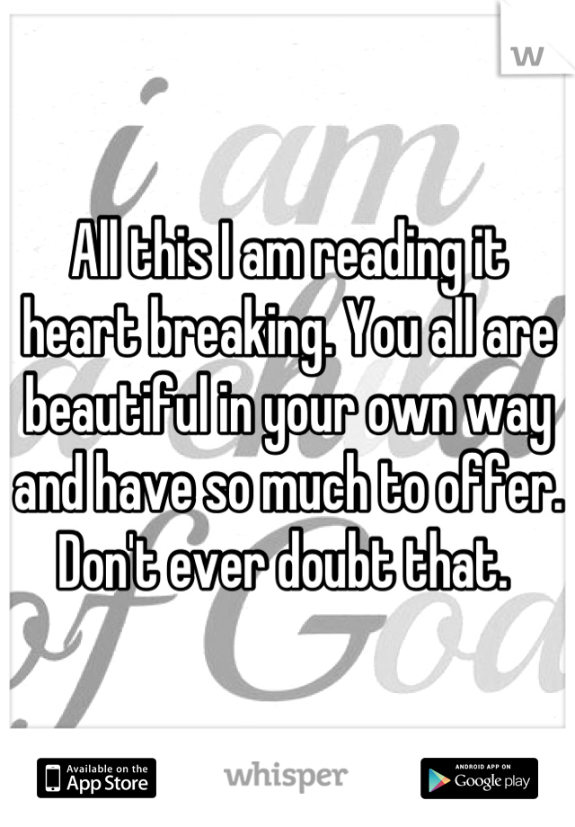 All this I am reading it heart breaking. You all are beautiful in your own way and have so much to offer. Don't ever doubt that. 