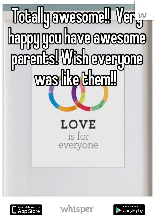 Totally awesome!!  Very happy you have awesome parents! Wish everyone was like them!! 