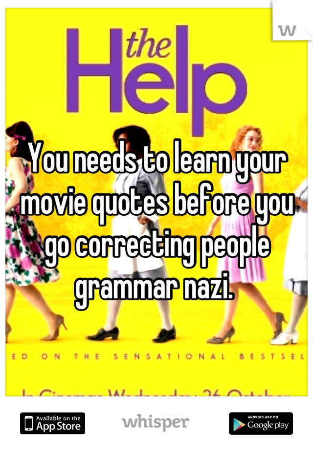 You needs to learn your movie quotes before you go correcting people grammar nazi. 