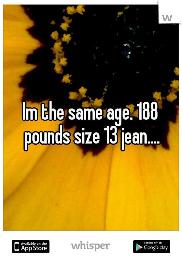 Im the same age. 188 pounds size 13 jean....