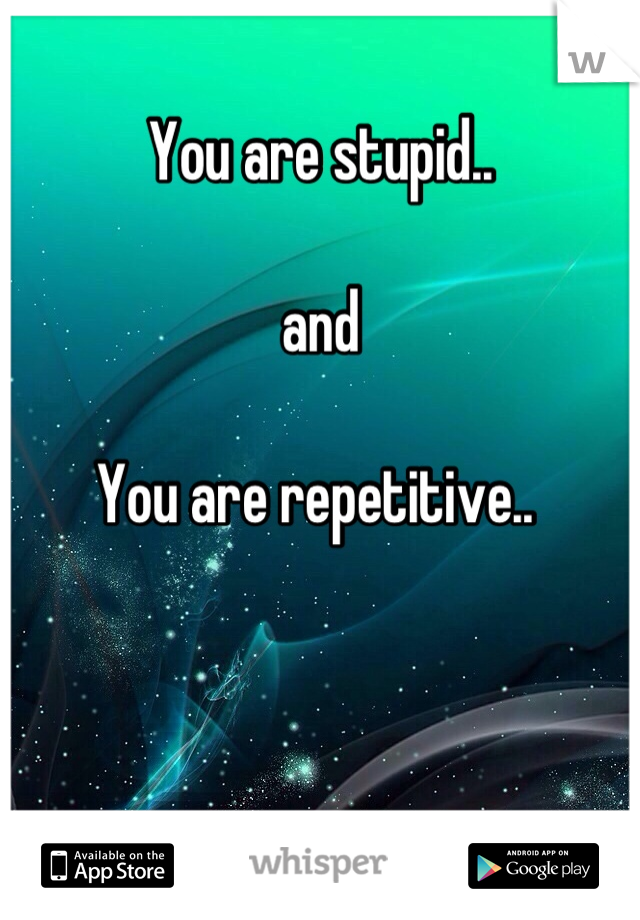 You are stupid.. 

and

You are repetitive.. 