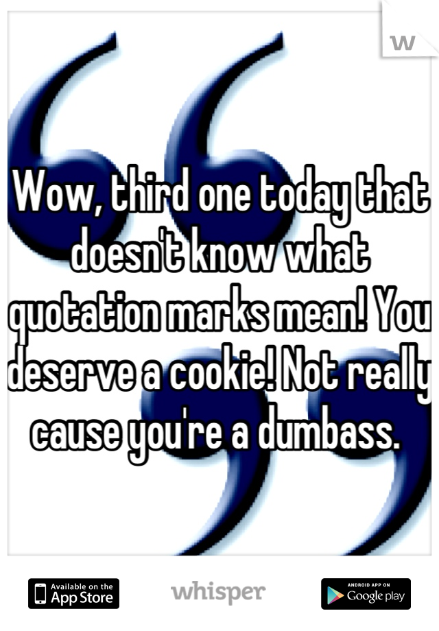 Wow, third one today that doesn't know what quotation marks mean! You deserve a cookie! Not really cause you're a dumbass. 