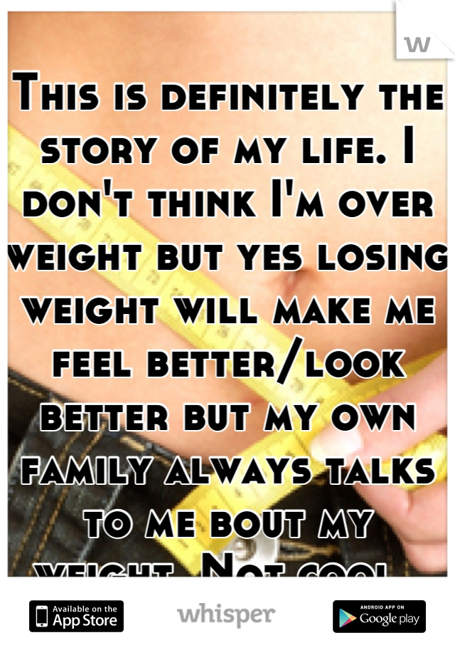 This is definitely the story of my life. I don't think I'm over weight but yes losing weight will make me feel better/look better but my own family always talks to me bout my weight. Not cool. 