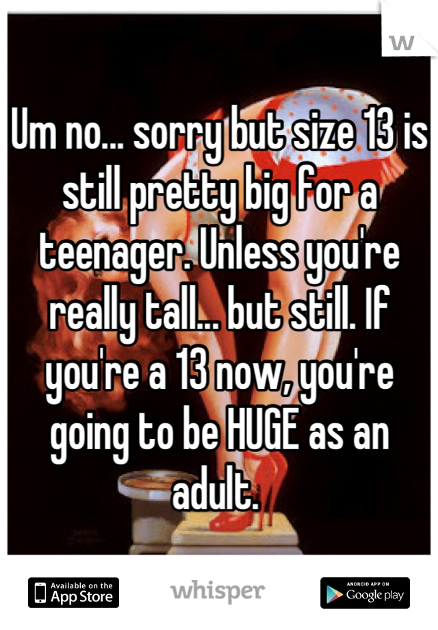 Um no... sorry but size 13 is still pretty big for a teenager. Unless you're really tall... but still. If you're a 13 now, you're going to be HUGE as an adult. 