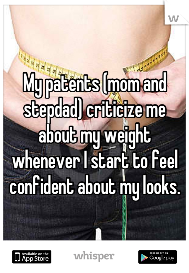 My patents (mom and stepdad) criticize me about my weight whenever I start to feel confident about my looks.