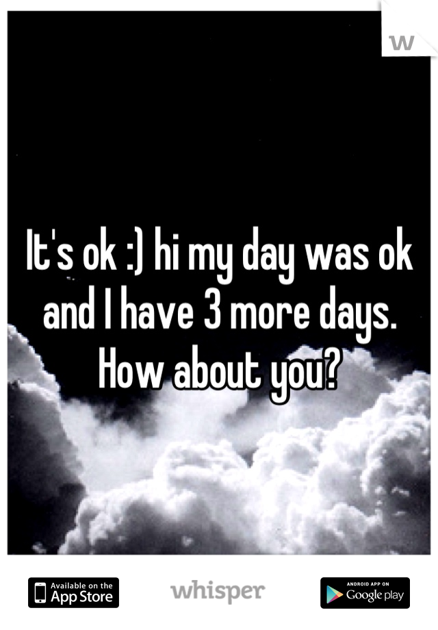 It's ok :) hi my day was ok and I have 3 more days. How about you?