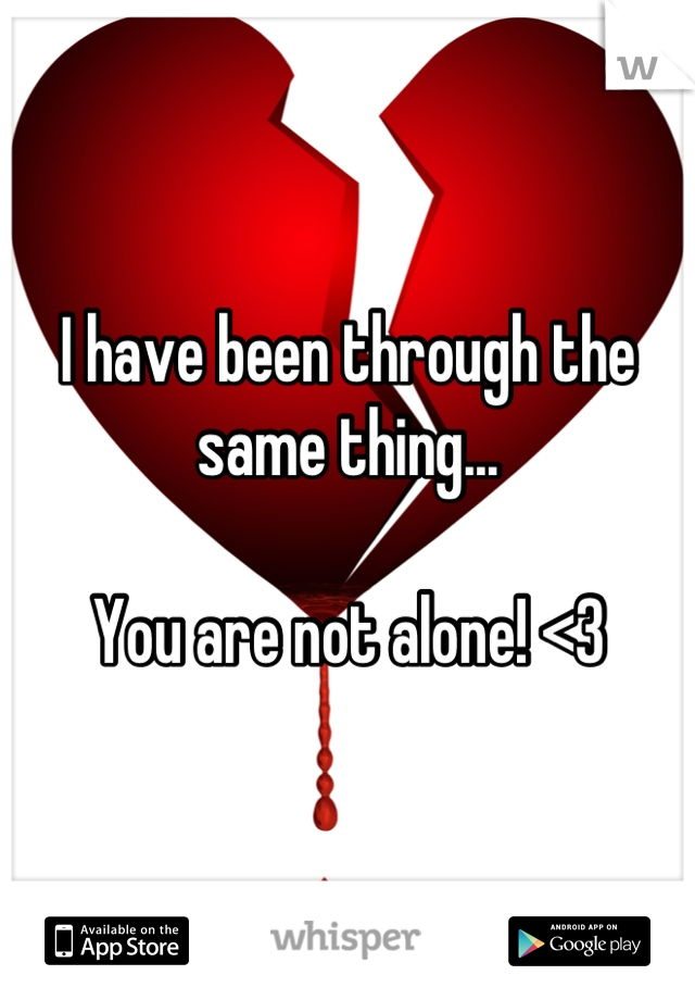 I have been through the same thing...

You are not alone! <3