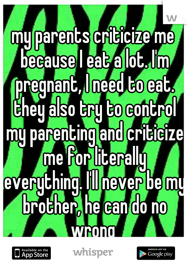 my parents criticize me because I eat a lot. I'm pregnant, I need to eat. they also try to control my parenting and criticize me for literally everything. I'll never be my brother, he can do no wrong 