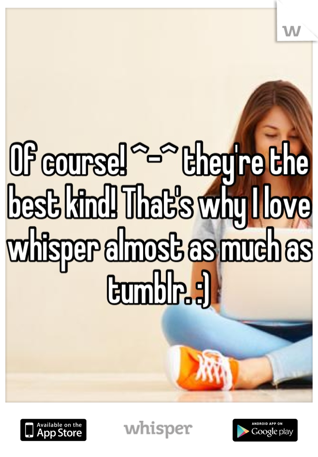 Of course! ^-^ they're the best kind! That's why I love whisper almost as much as tumblr. :)