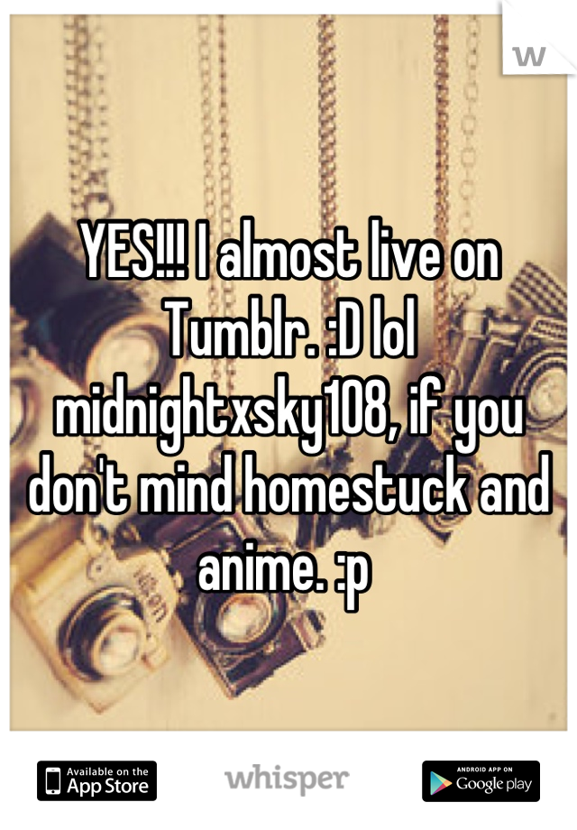 YES!!! I almost live on Tumblr. :D lol midnightxsky108, if you don't mind homestuck and anime. :p 