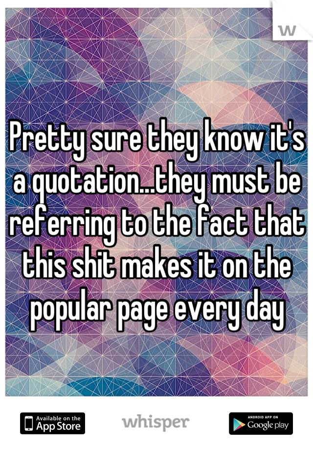 Pretty sure they know it's a quotation...they must be referring to the fact that this shit makes it on the popular page every day