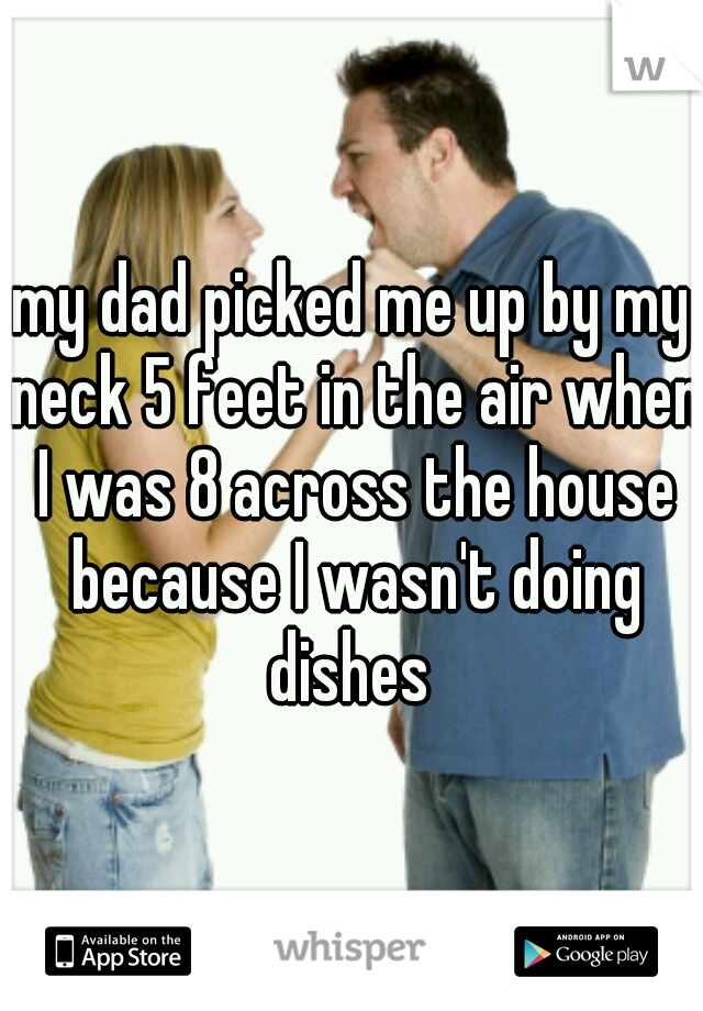 my dad picked me up by my neck 5 feet in the air when I was 8 across the house because I wasn't doing dishes 