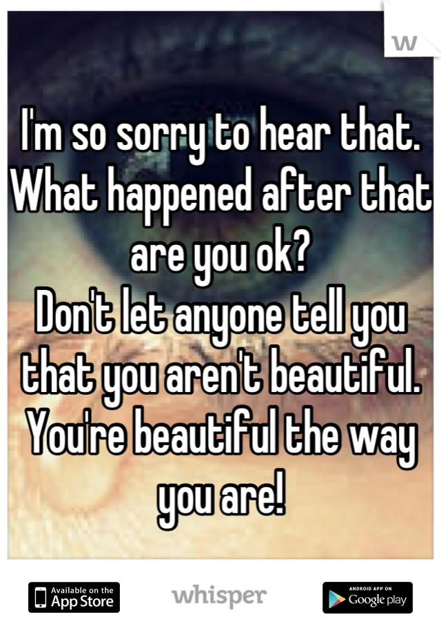 I'm so sorry to hear that. What happened after that are you ok? 
Don't let anyone tell you that you aren't beautiful. You're beautiful the way you are!