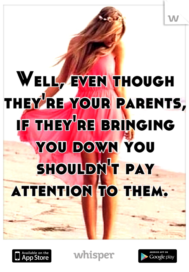 Well, even though they're your parents, if they're bringing you down you shouldn't pay attention to them.  