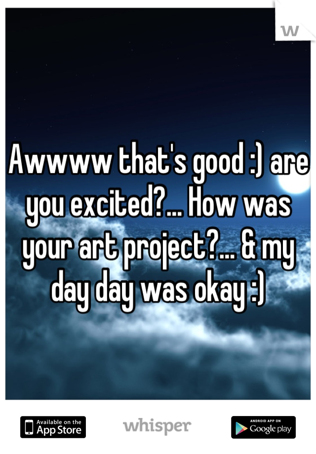 Awwww that's good :) are you excited?... How was your art project?... & my day day was okay :)