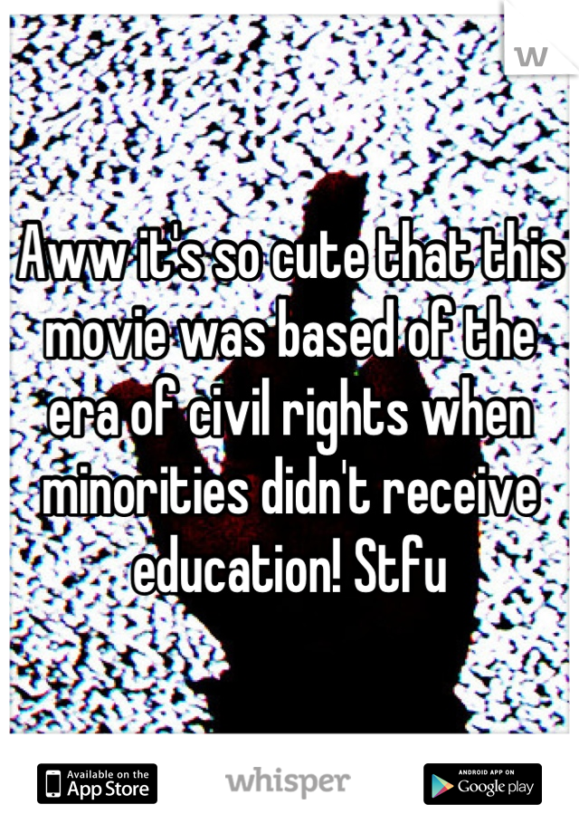 Aww it's so cute that this movie was based of the era of civil rights when minorities didn't receive education! Stfu