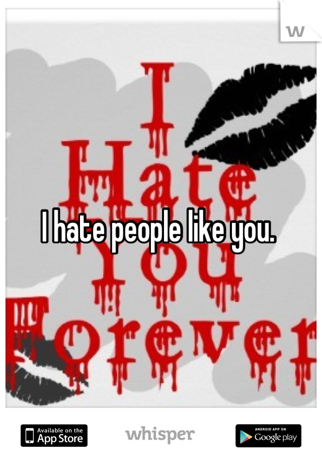 I hate people like you. 