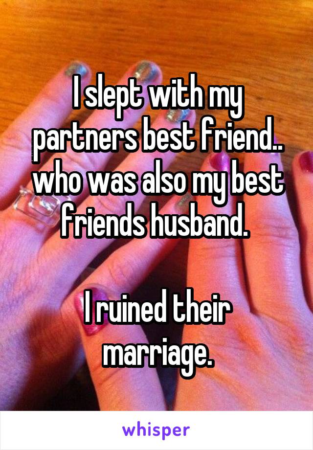 I slept with my partners best friend.. who was also my best friends husband. 

I ruined their marriage.