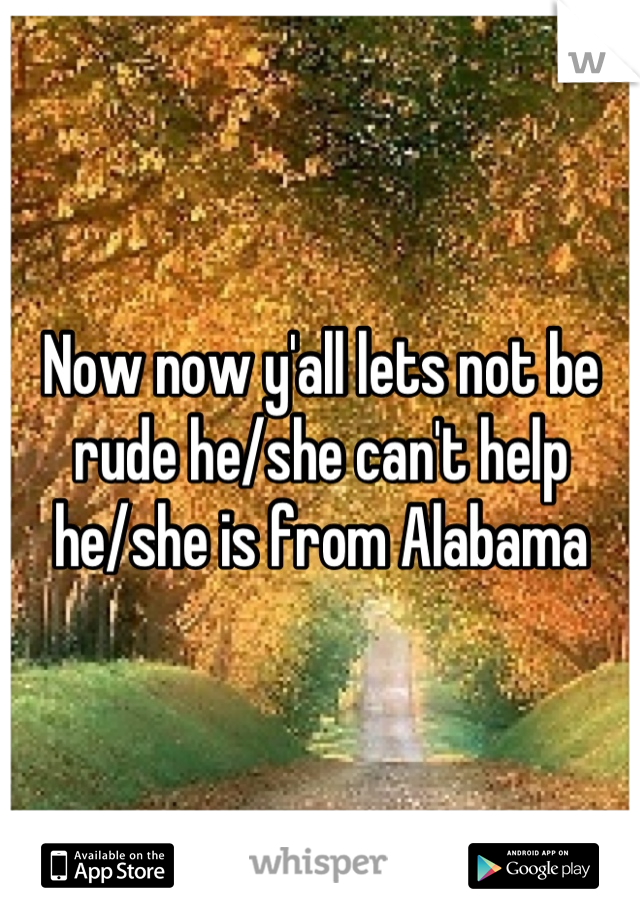 Now now y'all lets not be rude he/she can't help he/she is from Alabama