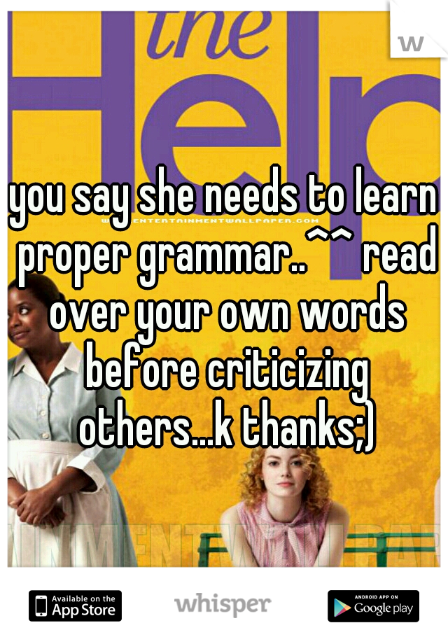 you say she needs to learn proper grammar..^^ read over your own words before criticizing others...k thanks;)