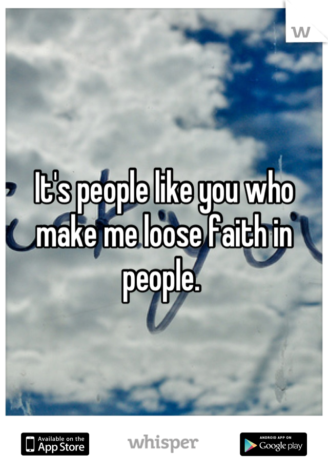 It's people like you who make me loose faith in people. 