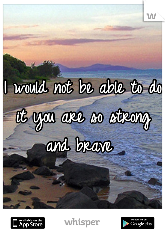 I would not be able to do it you are so strong and brave 
