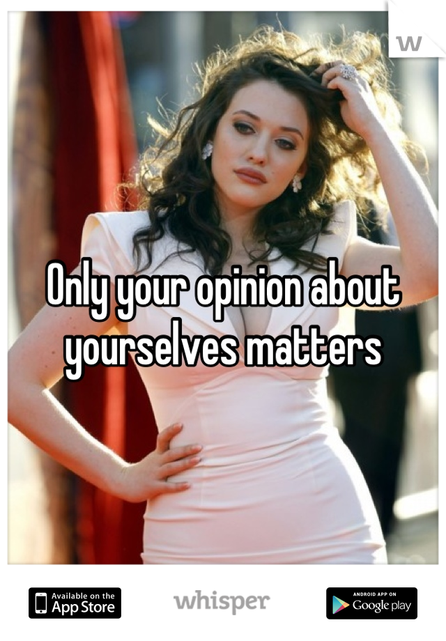 Only your opinion about yourselves matters