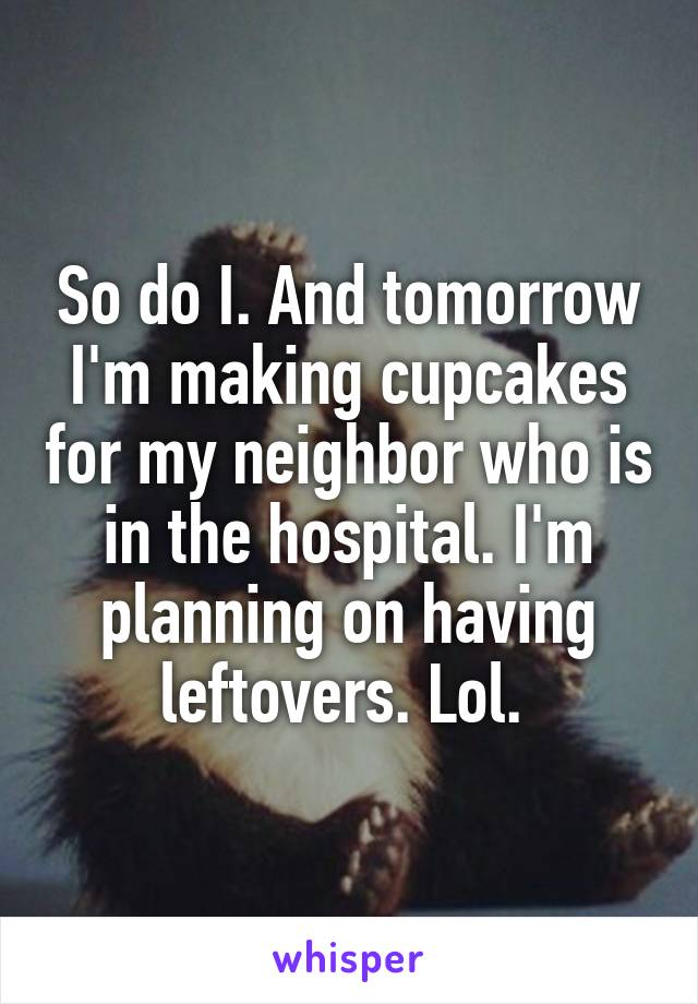 So do I. And tomorrow I'm making cupcakes for my neighbor who is in the hospital. I'm planning on having leftovers. Lol. 