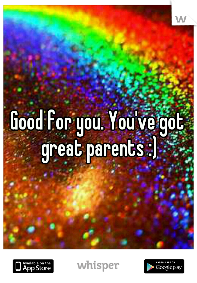 Good for you. You've got great parents :)