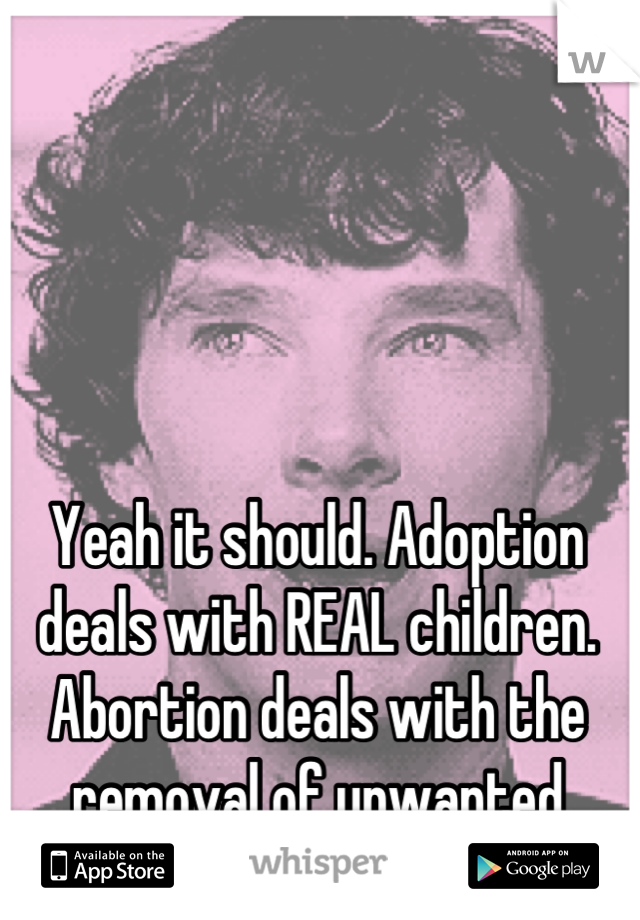 Yeah it should. Adoption deals with REAL children. Abortion deals with the removal of unwanted tissue.