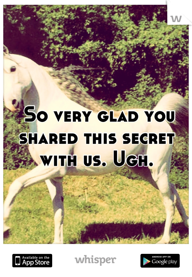  So very glad you shared this secret with us. Ugh.