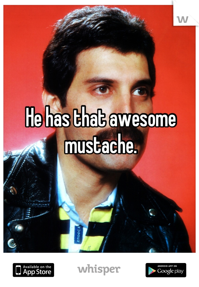 He has that awesome mustache.