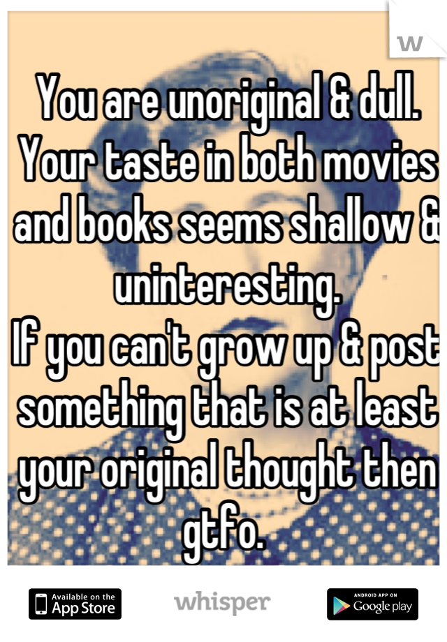You are unoriginal & dull. Your taste in both movies and books seems shallow & uninteresting. 
If you can't grow up & post something that is at least your original thought then gtfo. 