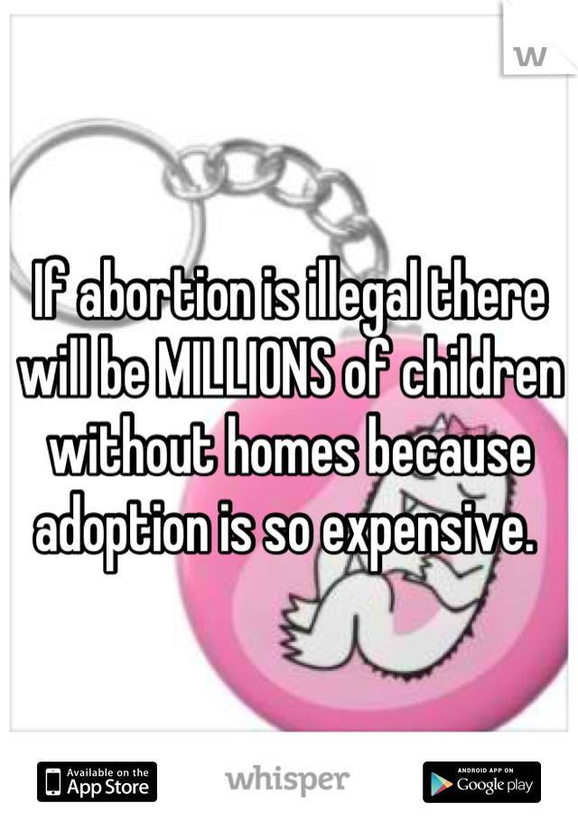 If abortion is illegal there will be MILLIONS of children without homes because adoption is so expensive. 