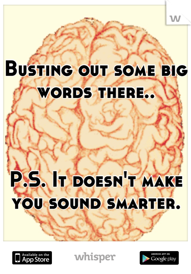 Busting out some big words there.. 



P.S. It doesn't make you sound smarter.