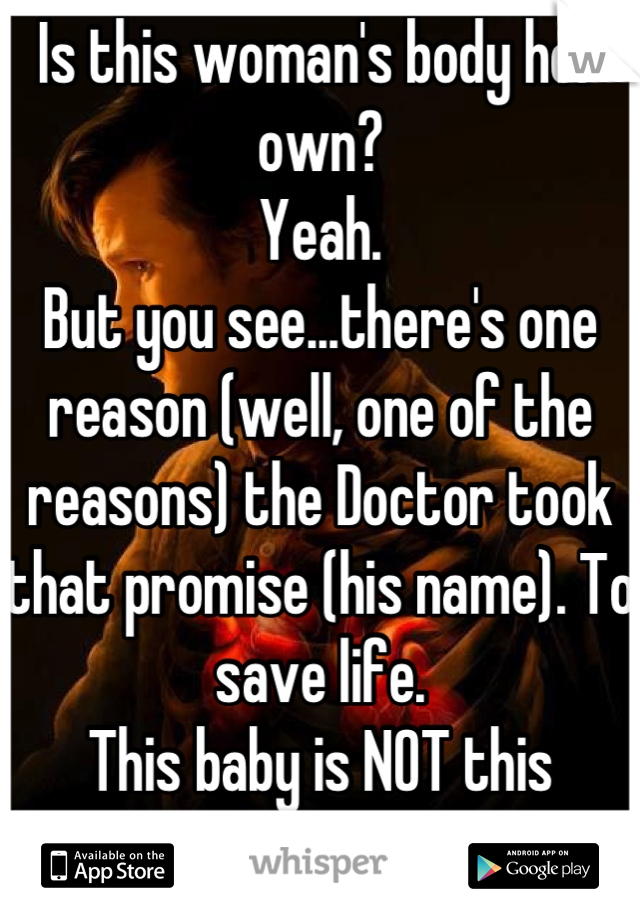 Is this woman's body her own?
Yeah.
But you see...there's one reason (well, one of the reasons) the Doctor took that promise (his name). To save life.
This baby is NOT this woman's body; it is its own.