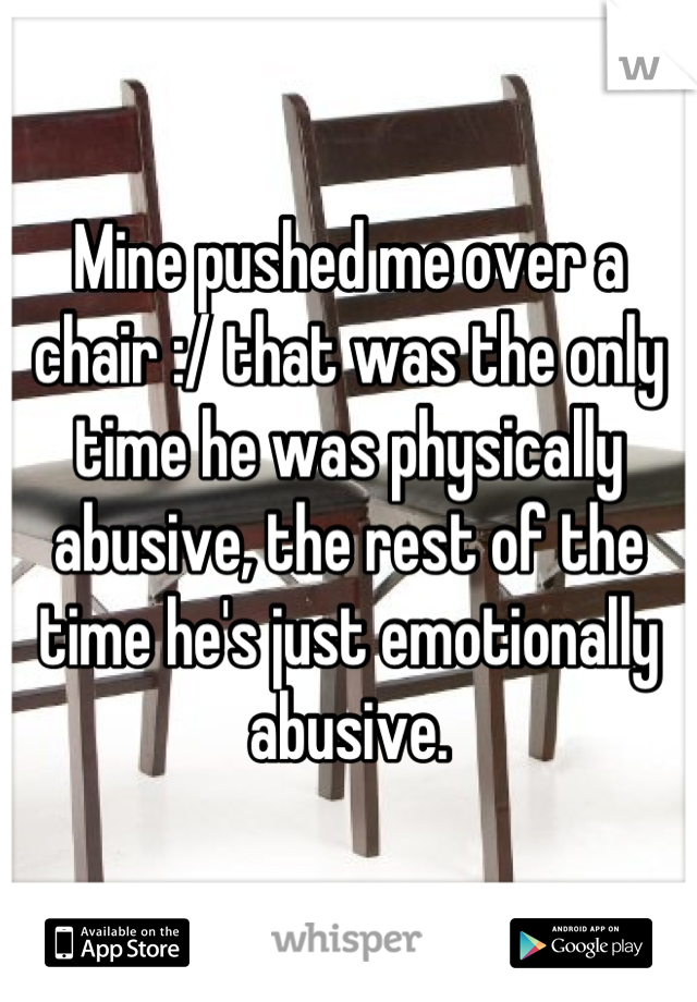 Mine pushed me over a chair :/ that was the only time he was physically abusive, the rest of the time he's just emotionally abusive.